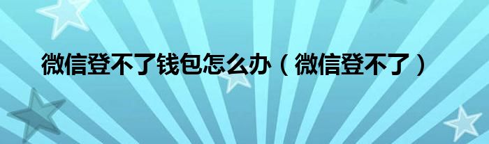 微信登不了钱包怎么办（微信登不了）
