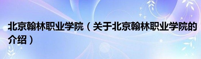 北京翰林职业学院（关于北京翰林职业学院的介绍）