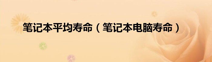 笔记本平均寿命（笔记本电脑寿命）