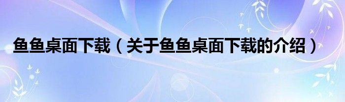 鱼鱼桌面下载（关于鱼鱼桌面下载的介绍）