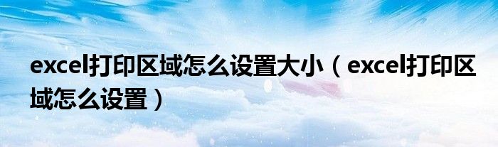 excel打印区域怎么设置大小（excel打印区域怎么设置）