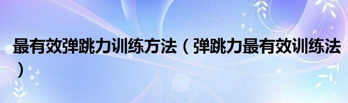 最有效弹跳力训练方法（弹跳力最有效训练法）