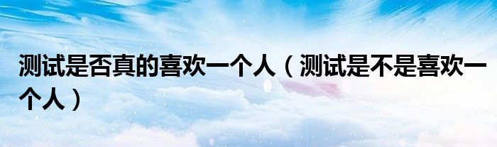 测试是否真的喜欢一个人（测试是不是喜欢一个人）