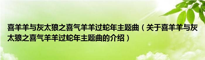 喜羊羊与灰太狼之喜气羊羊过蛇年主题曲（关于喜羊羊与灰太狼之喜气羊羊过蛇年主题曲的介绍）
