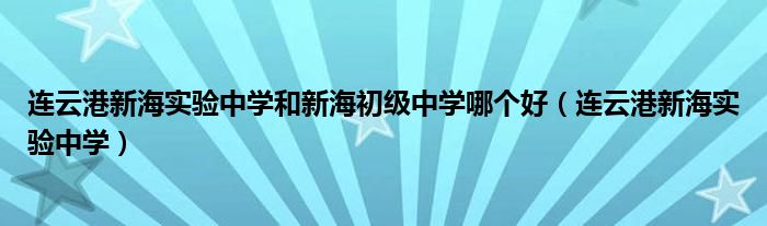 连云港新海实验中学和新海初级中学哪个好（连云港新海实验中学）