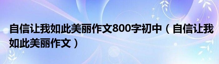 自信让我如此美丽作文800字初中（自信让我如此美丽作文）