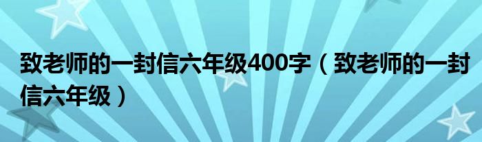 致老师的一封信六年级400字（致老师的一封信六年级）