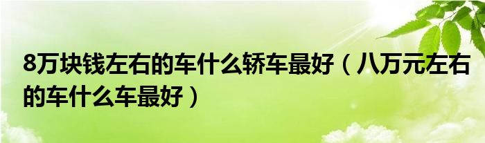 8万块钱左右的车什么轿车最好（八万元左右的车什么车最好）