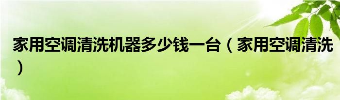家用空调清洗机器多少钱一台（家用空调清洗）