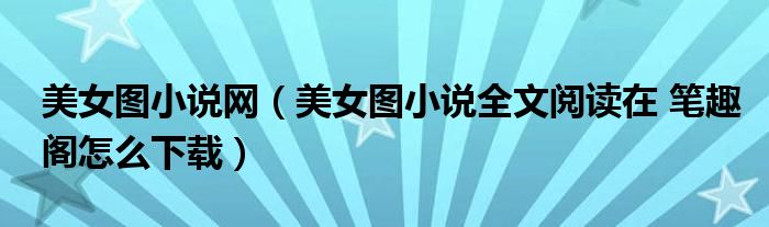 美女图小说网（美女图小说全文阅读在 笔趣阁怎么下载）