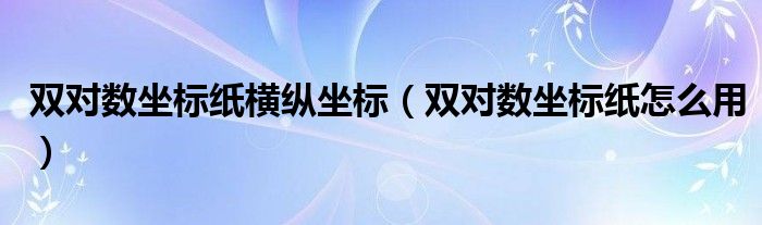 双对数坐标纸横纵坐标（双对数坐标纸怎么用）