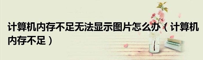 计算机内存不足无法显示图片怎么办（计算机内存不足）