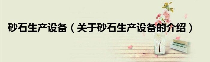 砂石生产设备（关于砂石生产设备的介绍）