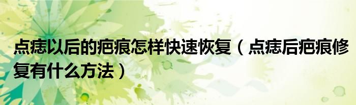 点痣以后的疤痕怎样快速恢复（点痣后疤痕修复有什么方法）
