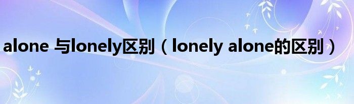 alone 与lonely区别（lonely alone的区别）