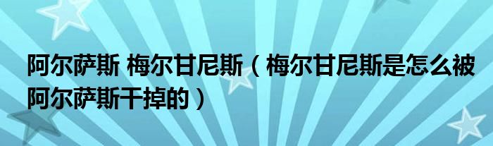 阿尔萨斯 梅尔甘尼斯（梅尔甘尼斯是怎么被阿尔萨斯干掉的）