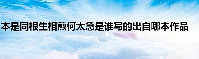 本是同根生相煎何太急是谁写的出自哪本作品