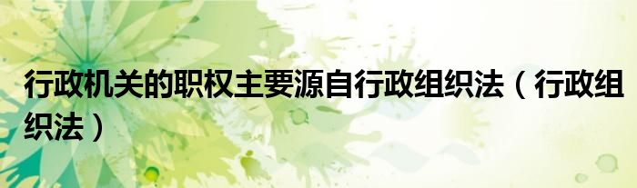行政机关的职权主要源自行政组织法（行政组织法）