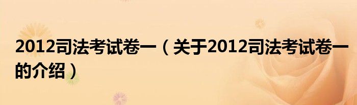 2012司法考试卷一（关于2012司法考试卷一的介绍）