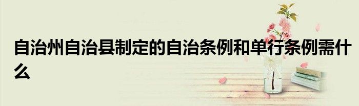 自治州自治县制定的自治条例和单行条例需什么