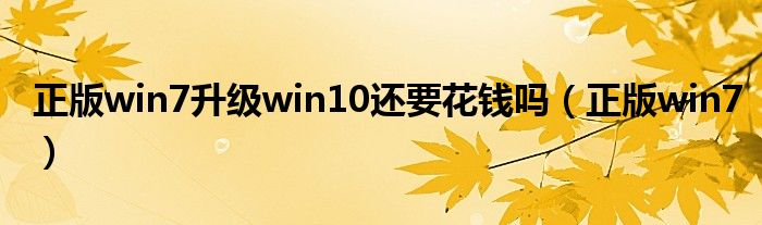 正版win7升级win10还要花钱吗（正版win7）