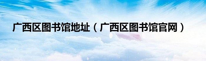 广西区图书馆地址（广西区图书馆官网）