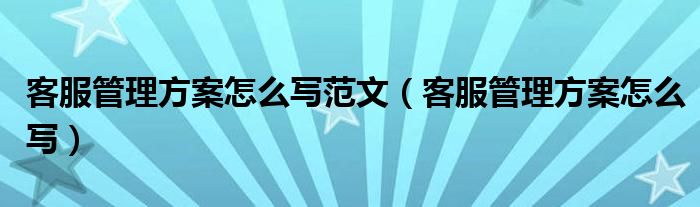 客服管理方案怎么写范文（客服管理方案怎么写）