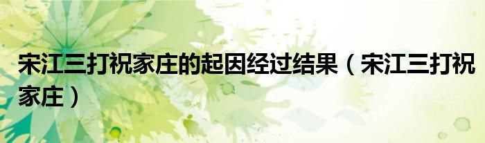 宋江三打祝家庄的起因经过结果（宋江三打祝家庄）