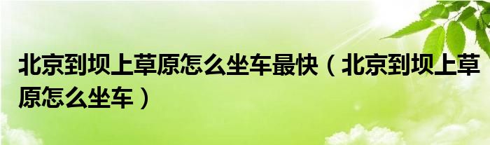 北京到坝上草原怎么坐车最快（北京到坝上草原怎么坐车）