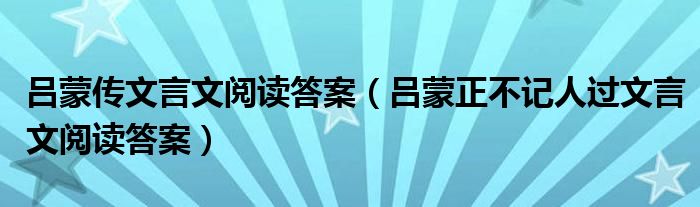 吕蒙传文言文阅读答案（吕蒙正不记人过文言文阅读答案）