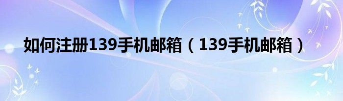 如何注册139手机邮箱（139手机邮箱）