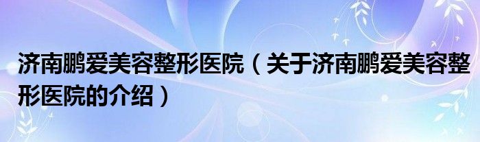济南鹏爱美容整形医院（关于济南鹏爱美容整形医院的介绍）