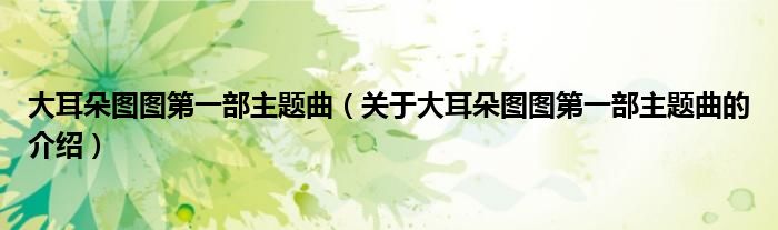 大耳朵图图第一部主题曲（关于大耳朵图图第一部主题曲的介绍）