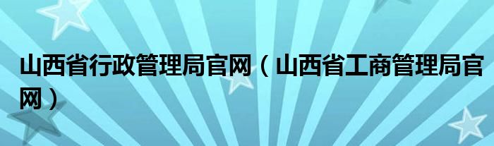 山西省行政管理局官网（山西省工商管理局官网）