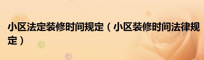 小区法定装修时间规定（小区装修时间法律规定）