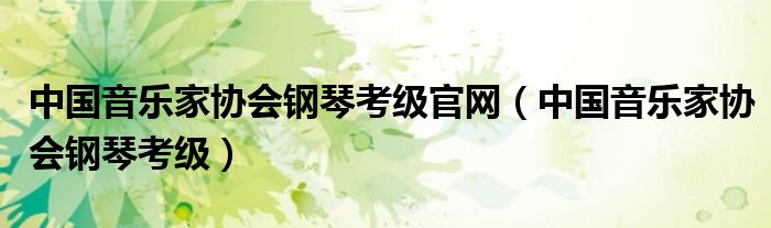 中国音乐家协会钢琴考级官网（中国音乐家协会钢琴考级）