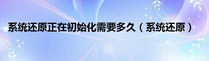 系统还原正在初始化需要多久（系统还原）
