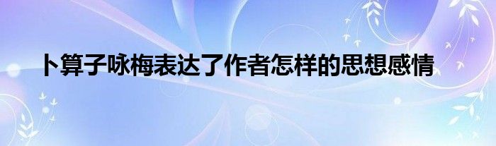 卜算子咏梅表达了作者怎样的思想感情
