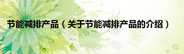 节能减排产品（关于节能减排产品的介绍）
