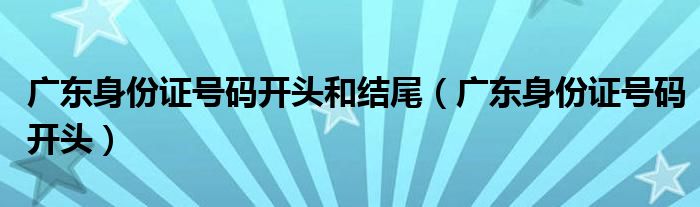 广东身份证号码开头和结尾（广东身份证号码开头）