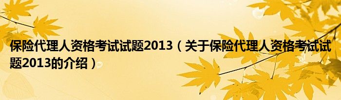 保险代理人资格考试试题2013（关于保险代理人资格考试试题2013的介绍）