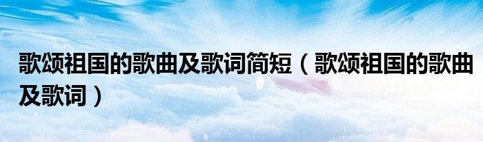 歌颂祖国的歌词_歌颂祖国歌颂党的征文_歌颂党歌颂祖国歌曲