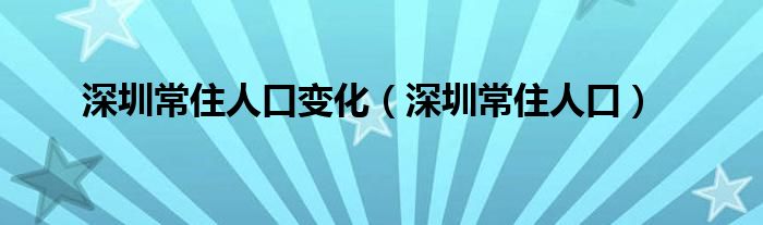 深圳常住人口变化（深圳常住人口）