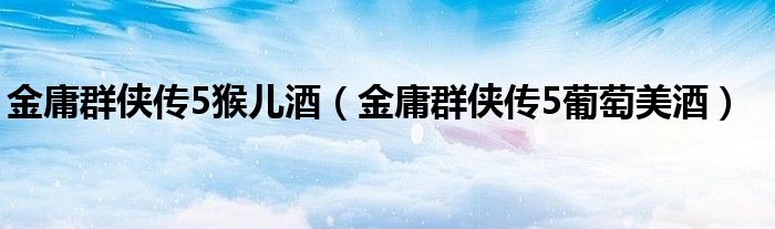 金庸群侠传5猴儿酒（金庸群侠传5葡萄美酒）