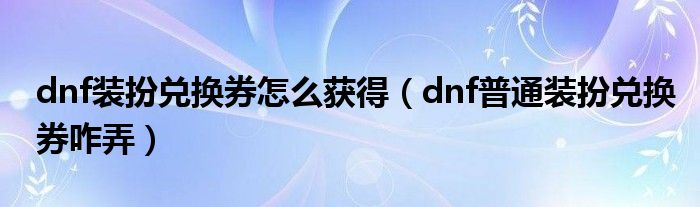 dnf装扮兑换券怎么获得（dnf普通装扮兑换券咋弄）