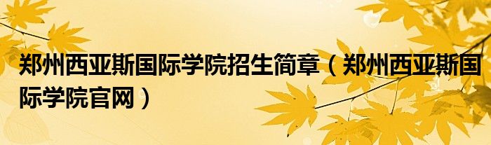 郑州西亚斯国际学院招生简章（郑州西亚斯国际学院官网）