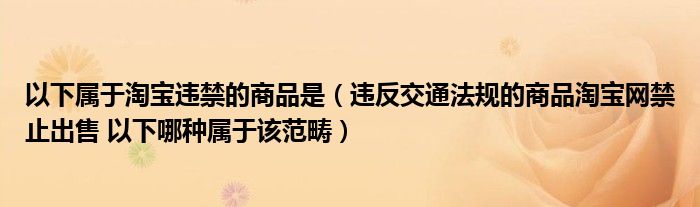 以下属于淘宝违禁的商品是（违反交通法规的商品淘宝网禁止出售 以下哪种属于该范畴）