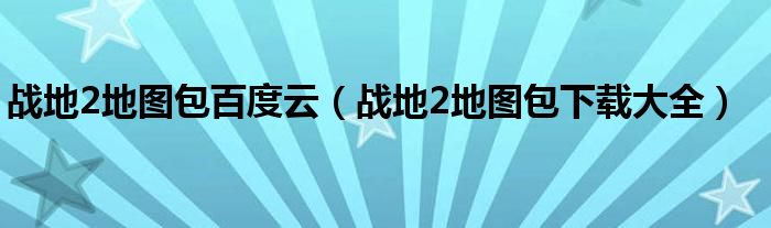 战地2地图包百度云（战地2地图包下载大全）