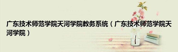 广东技术师范学院天河学院教务系统（广东技术师范学院天河学院）
