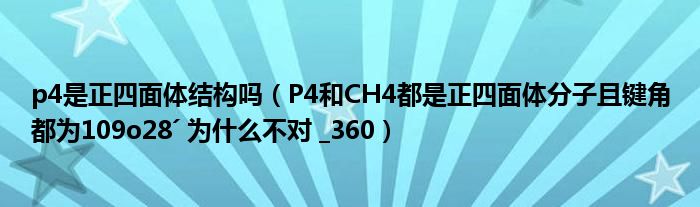 p4是正四面体结构吗（P4和CH4都是正四面体分子且键角都为109o28ˊ 为什么不对 _360）